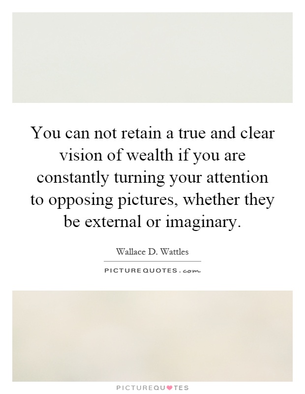 You can not retain a true and clear vision of wealth if you are constantly turning your attention to opposing pictures, whether they be external or imaginary Picture Quote #1