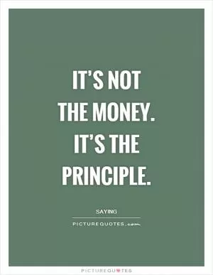 It’s not the money. It’s the principle Picture Quote #1