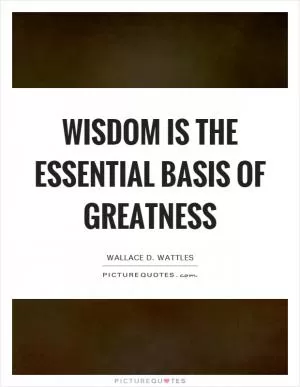 Wisdom is the essential basis of greatness Picture Quote #1