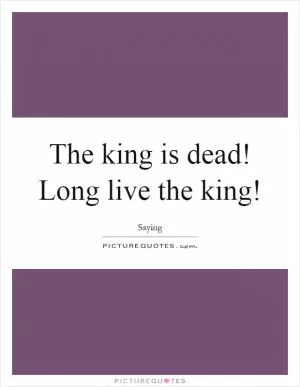 The king is dead! Long live the king! Picture Quote #1