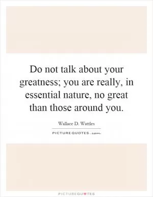 Do not talk about your greatness; you are really, in essential nature, no great than those around you Picture Quote #1