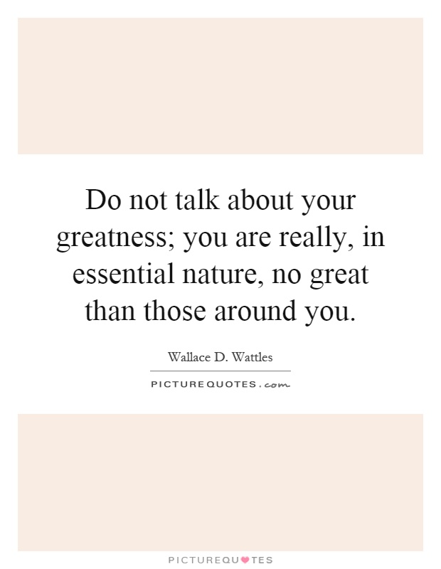 Do not talk about your greatness; you are really, in essential nature, no great than those around you Picture Quote #1