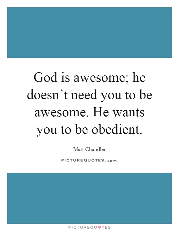 God is awesome; he doesn't need you to be awesome. He wants you to be obedient Picture Quote #1