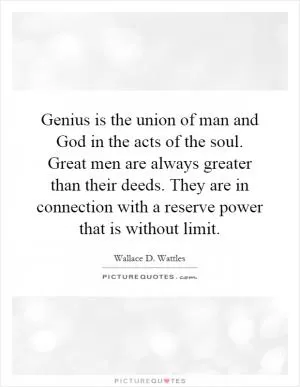 Genius is the union of man and God in the acts of the soul. Great men are always greater than their deeds. They are in connection with a reserve power that is without limit Picture Quote #1