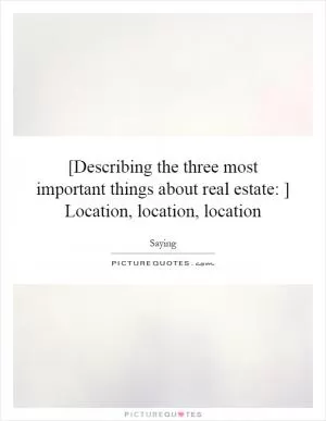[Describing the three most important things about real estate: ] Location, location, location Picture Quote #1