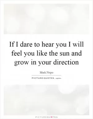 If I dare to hear you I will feel you like the sun and grow in your direction Picture Quote #1