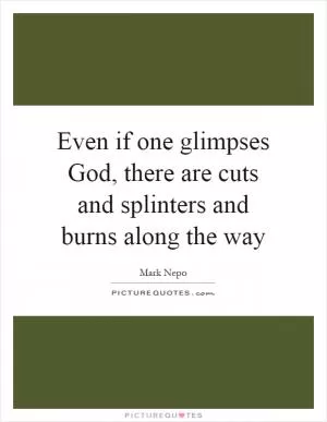 Even if one glimpses God, there are cuts and splinters and burns along the way Picture Quote #1