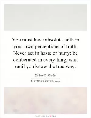 You must have absolute faith in your own perceptions of truth. Never act in haste or hurry; be deliberated in everything; wait until you know the true way Picture Quote #1