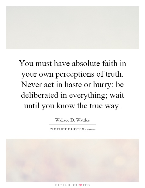 You must have absolute faith in your own perceptions of truth. Never act in haste or hurry; be deliberated in everything; wait until you know the true way Picture Quote #1