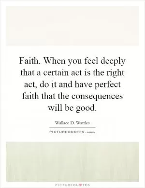 Faith. When you feel deeply that a certain act is the right act, do it and have perfect faith that the consequences will be good Picture Quote #1