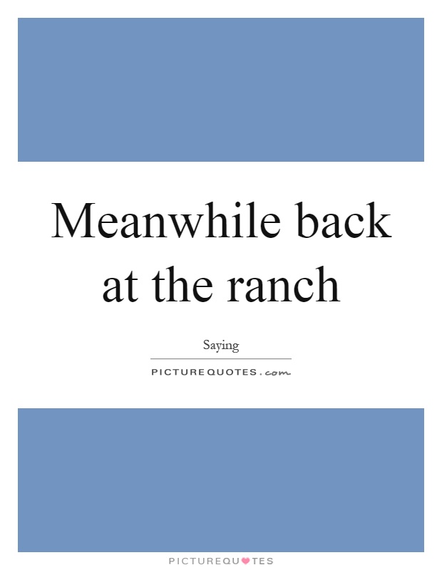 Meanwhile back at the ranch Picture Quote #1