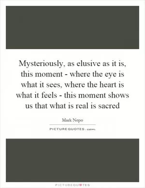 Mysteriously, as elusive as it is, this moment - where the eye is what it sees, where the heart is what it feels - this moment shows us that what is real is sacred Picture Quote #1