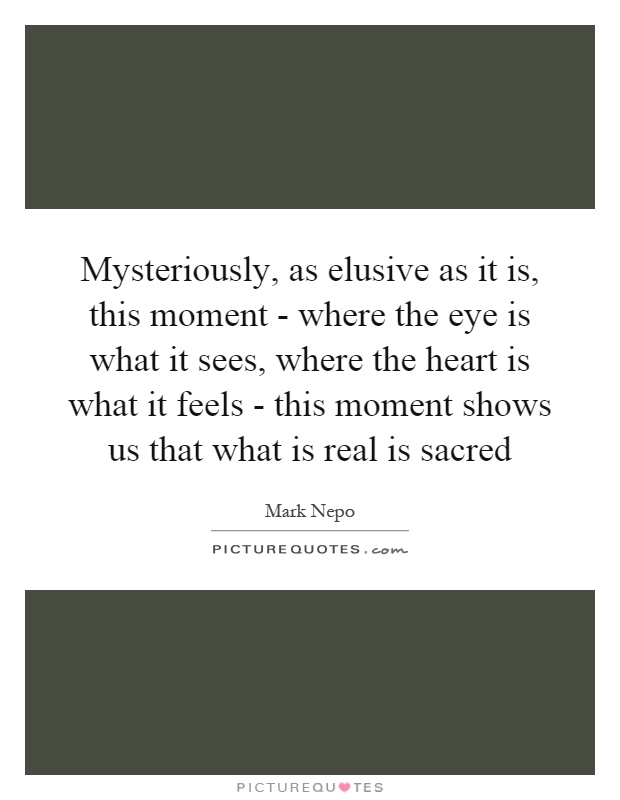 Mysteriously, as elusive as it is, this moment - where the eye is what it sees, where the heart is what it feels - this moment shows us that what is real is sacred Picture Quote #1
