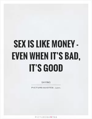 Sex is like money - even when it’s bad, it’s good Picture Quote #1