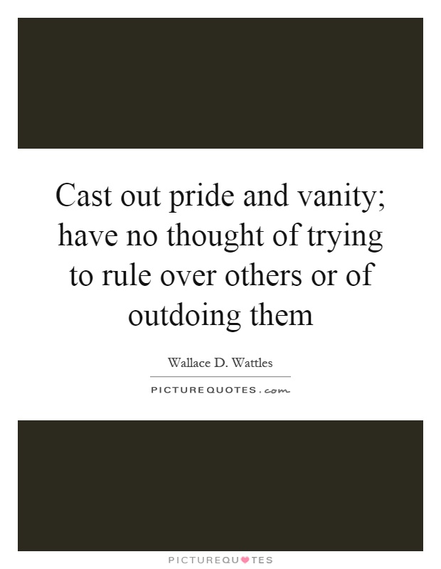 Cast out pride and vanity; have no thought of trying to rule over others or of outdoing them Picture Quote #1