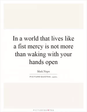 In a world that lives like a fist mercy is not more than waking with your hands open Picture Quote #1