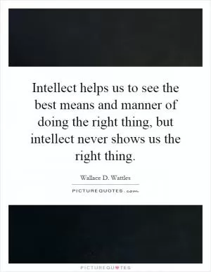Intellect helps us to see the best means and manner of doing the right thing, but intellect never shows us the right thing Picture Quote #1