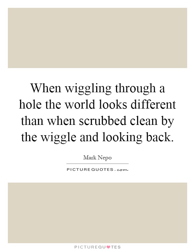 When wiggling through a hole the world looks different than when scrubbed clean by the wiggle and looking back Picture Quote #1