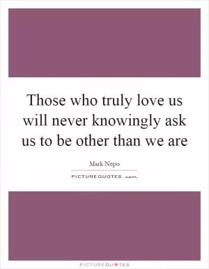 Those who truly love us will never knowingly ask us to be other than we are Picture Quote #1