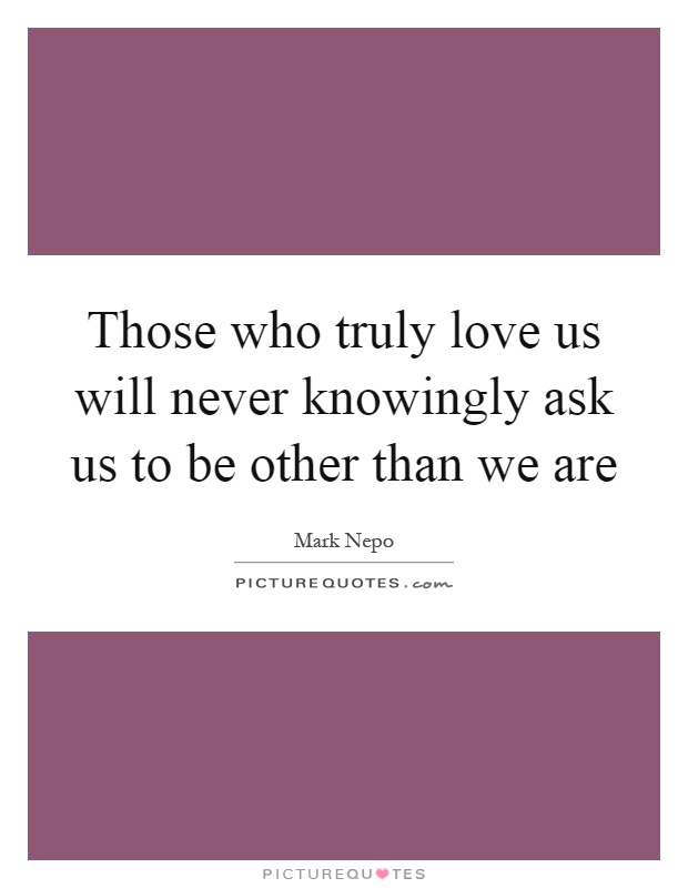 Those who truly love us will never knowingly ask us to be other than we are Picture Quote #1