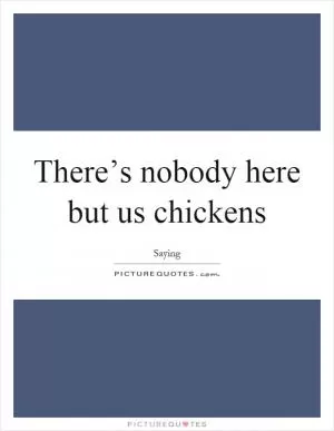 There’s nobody here but us chickens Picture Quote #1