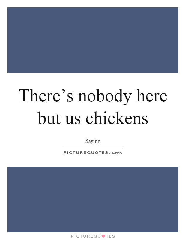There's nobody here but us chickens Picture Quote #1