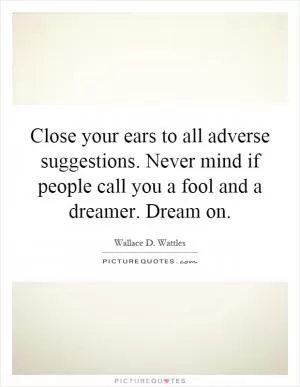 Close your ears to all adverse suggestions. Never mind if people call you a fool and a dreamer. Dream on Picture Quote #1