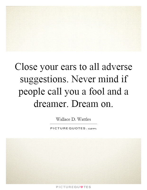 Close your ears to all adverse suggestions. Never mind if people call you a fool and a dreamer. Dream on Picture Quote #1