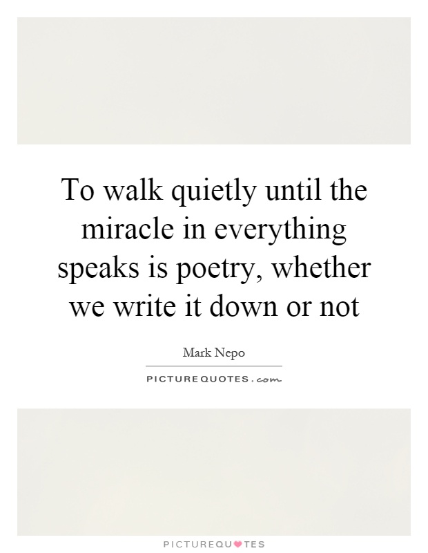 To walk quietly until the miracle in everything speaks is poetry, whether we write it down or not Picture Quote #1