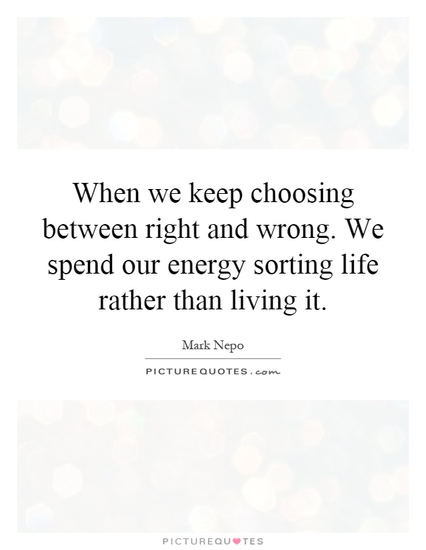 When we keep choosing between right and wrong. We spend our energy sorting life rather than living it Picture Quote #1
