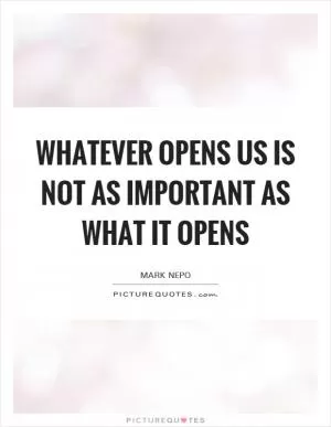 Whatever opens us is not as important as what it opens Picture Quote #1