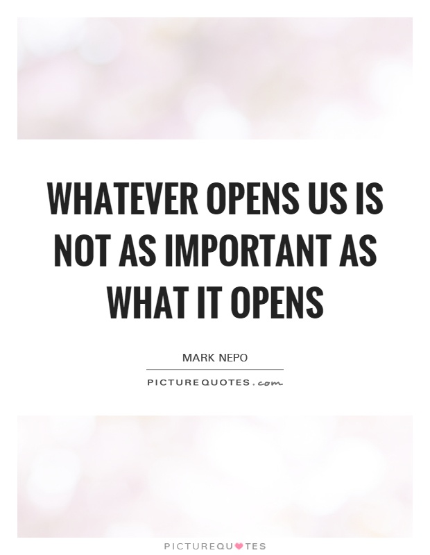 Whatever opens us is not as important as what it opens Picture Quote #1