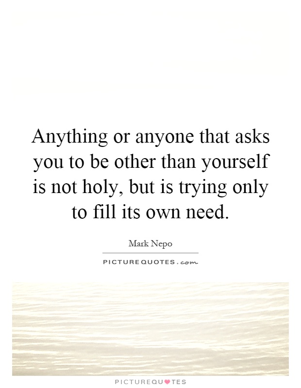 Anything or anyone that asks you to be other than yourself is not holy, but is trying only to fill its own need Picture Quote #1