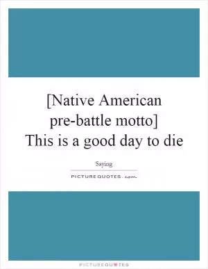 [Native American pre-battle motto]  This is a good day to die Picture Quote #1
