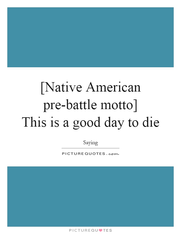 [Native American pre-battle motto]  This is a good day to die Picture Quote #1