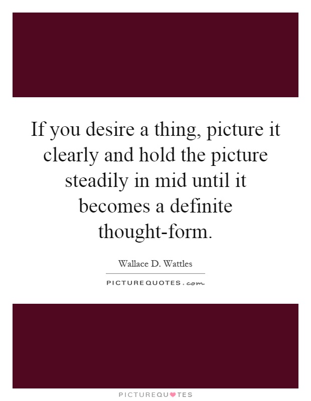 If you desire a thing, picture it clearly and hold the picture steadily in mid until it becomes a definite thought-form Picture Quote #1