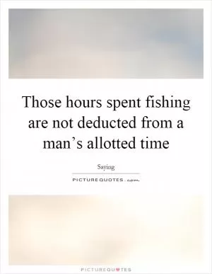 Those hours spent fishing are not deducted from a man’s allotted time Picture Quote #1