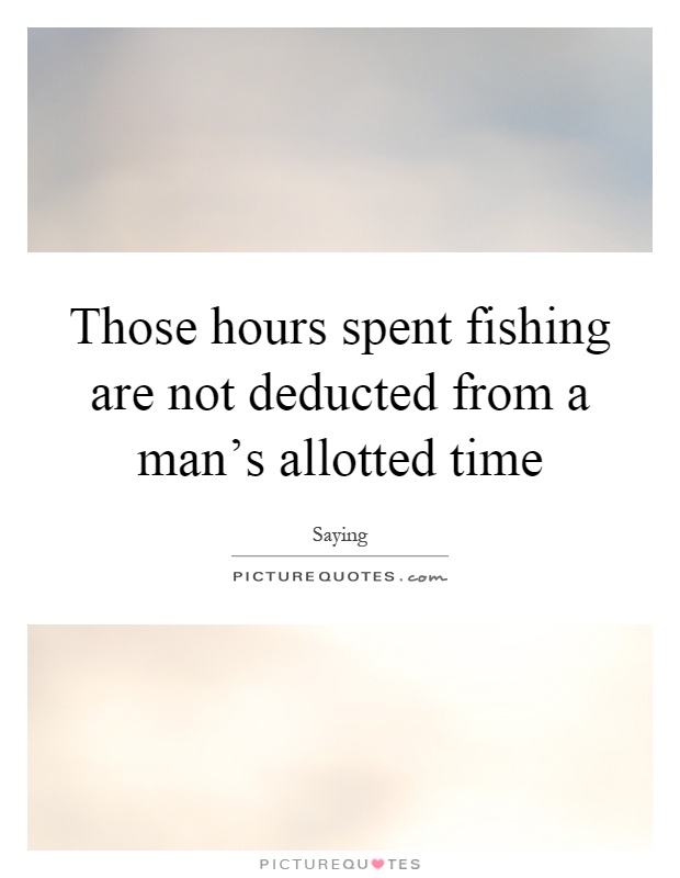 Those hours spent fishing are not deducted from a man's allotted time Picture Quote #1