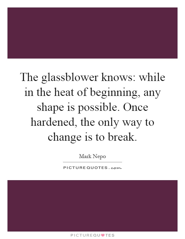 The glassblower knows: while in the heat of beginning, any shape is possible. Once hardened, the only way to change is to break Picture Quote #1