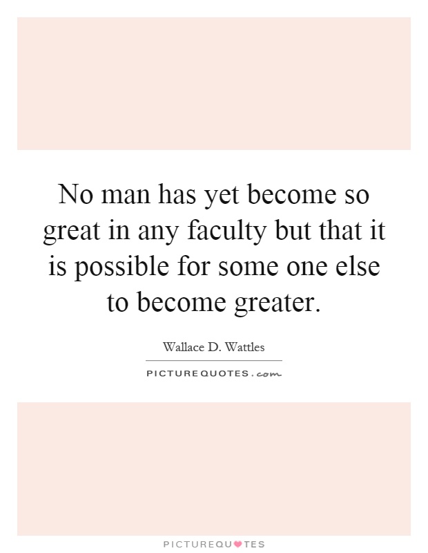 No man has yet become so great in any faculty but that it is possible for some one else to become greater Picture Quote #1