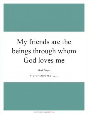 My friends are the beings through whom God loves me Picture Quote #1