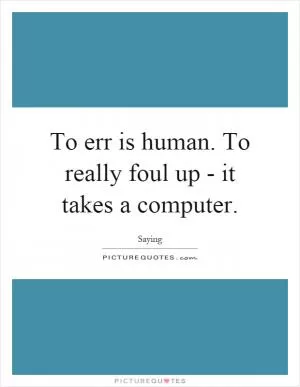 To err is human. To really foul up - it takes a computer Picture Quote #1