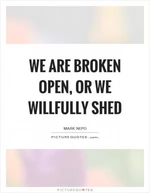 We are broken open, or we willfully shed Picture Quote #1