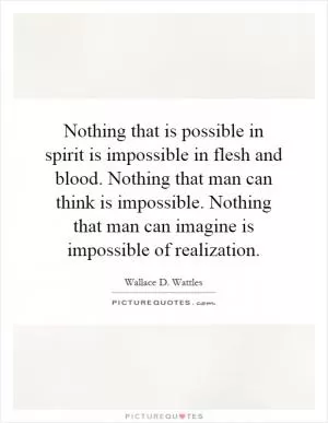 Nothing that is possible in spirit is impossible in flesh and blood. Nothing that man can think is impossible. Nothing that man can imagine is impossible of realization Picture Quote #1
