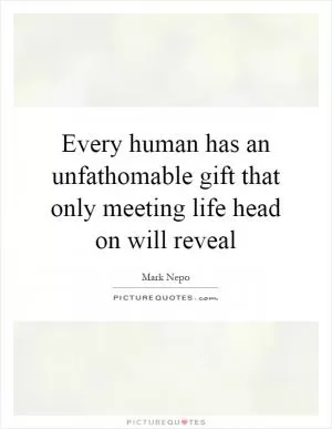 Every human has an unfathomable gift that only meeting life head on will reveal Picture Quote #1