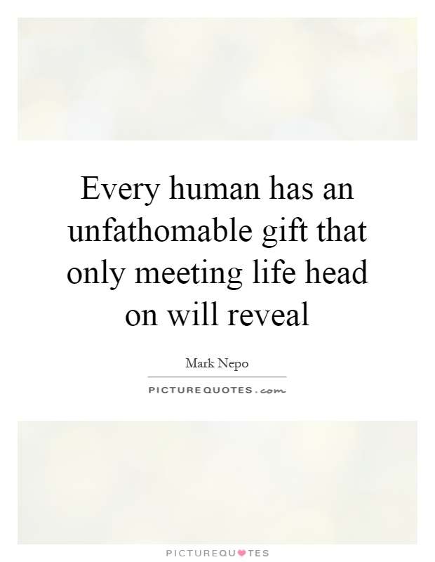Every human has an unfathomable gift that only meeting life head on will reveal Picture Quote #1