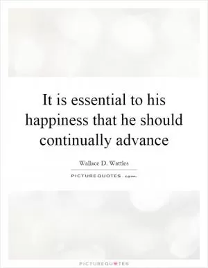 It is essential to his happiness that he should continually advance Picture Quote #1