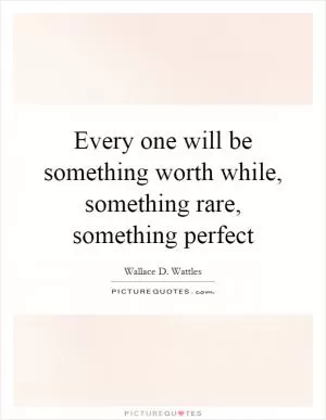 Every one will be something worth while, something rare, something perfect Picture Quote #1