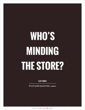 Who’s minding the store? Picture Quote #1