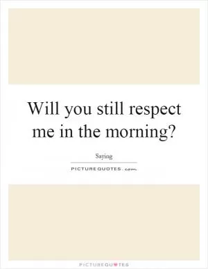 Will you still respect me in the morning? Picture Quote #1
